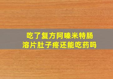 吃了复方阿嗪米特肠溶片肚子疼还能吃药吗