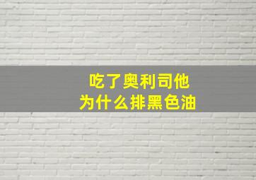 吃了奥利司他为什么排黑色油