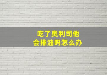 吃了奥利司他会排油吗怎么办