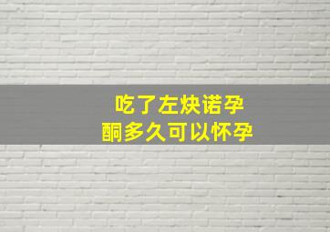 吃了左炔诺孕酮多久可以怀孕