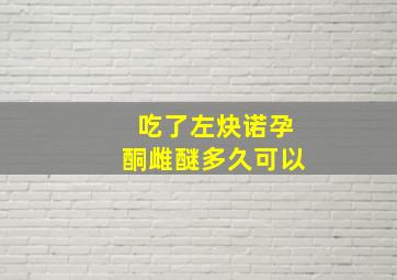 吃了左炔诺孕酮雌醚多久可以