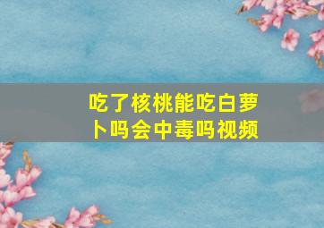 吃了核桃能吃白萝卜吗会中毒吗视频