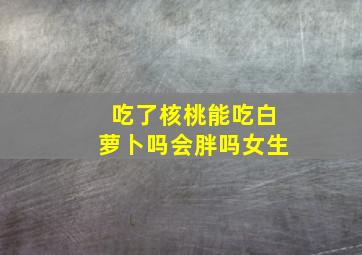 吃了核桃能吃白萝卜吗会胖吗女生