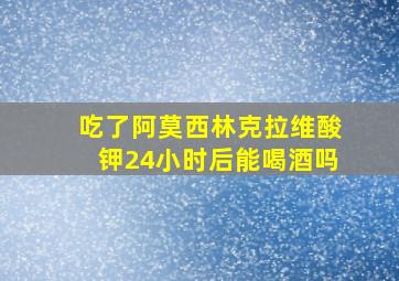 吃了阿莫西林克拉维酸钾24小时后能喝酒吗