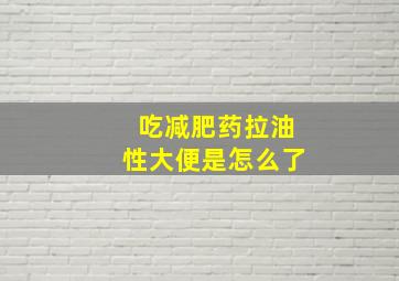 吃减肥药拉油性大便是怎么了