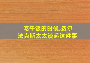 吃午饭的时候,费尔法克斯太太谈起这件事