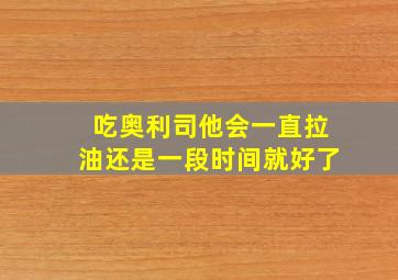 吃奥利司他会一直拉油还是一段时间就好了