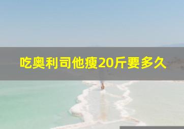 吃奥利司他瘦20斤要多久