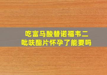 吃富马酸替诺福韦二吡呋酯片怀孕了能要吗