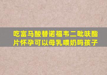 吃富马酸替诺福韦二吡呋酯片怀孕可以母乳喂奶吗孩子