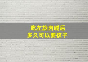 吃左旋肉碱后多久可以要孩子