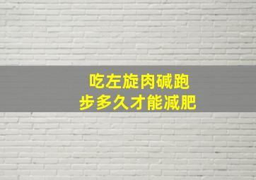 吃左旋肉碱跑步多久才能减肥