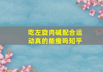 吃左旋肉碱配合运动真的能瘦吗知乎