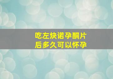 吃左炔诺孕酮片后多久可以怀孕