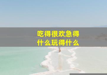 吃得很欢急得什么玩得什么