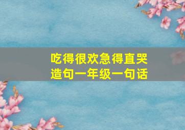 吃得很欢急得直哭造句一年级一句话