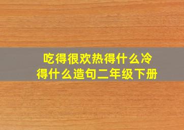 吃得很欢热得什么冷得什么造句二年级下册