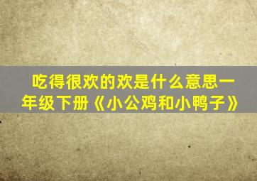 吃得很欢的欢是什么意思一年级下册《小公鸡和小鸭子》