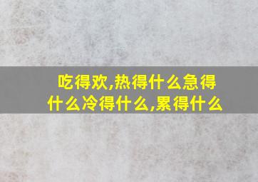 吃得欢,热得什么急得什么冷得什么,累得什么