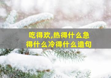 吃得欢,热得什么急得什么冷得什么造句