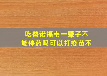 吃替诺福韦一辈子不能停药吗可以打疫苗不