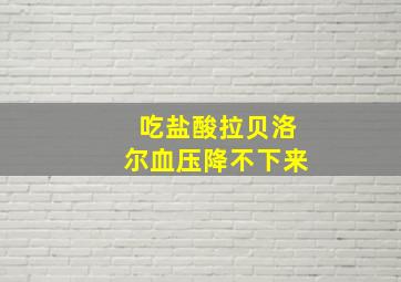 吃盐酸拉贝洛尔血压降不下来