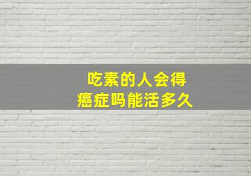 吃素的人会得癌症吗能活多久