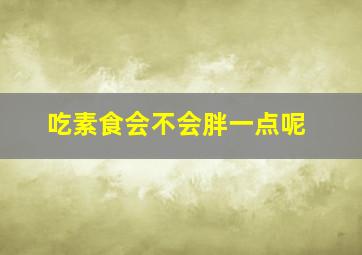 吃素食会不会胖一点呢