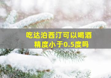 吃达泊西汀可以喝酒精度小于0.5度吗