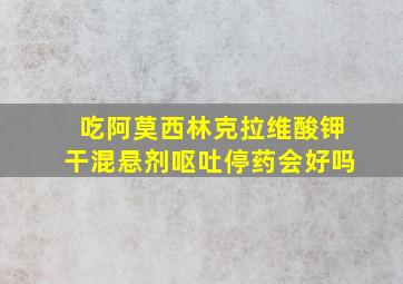 吃阿莫西林克拉维酸钾干混悬剂呕吐停药会好吗