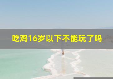 吃鸡16岁以下不能玩了吗