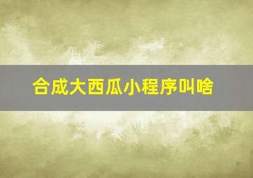 合成大西瓜小程序叫啥