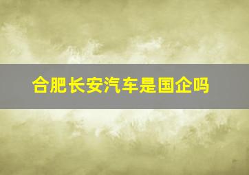 合肥长安汽车是国企吗