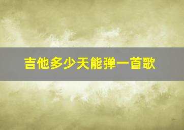 吉他多少天能弹一首歌