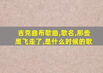 吉克曲布歌曲,歌名,那些鹰飞走了,是什么时候的歌