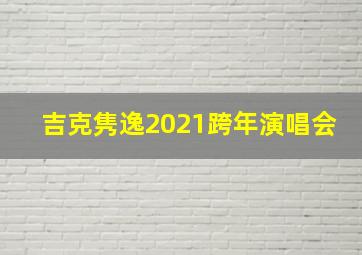 吉克隽逸2021跨年演唱会