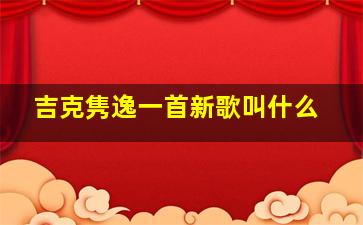 吉克隽逸一首新歌叫什么