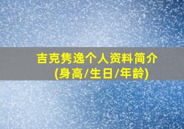 吉克隽逸个人资料简介(身高/生日/年龄)