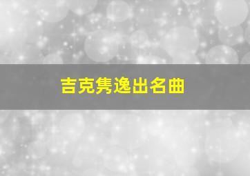 吉克隽逸出名曲