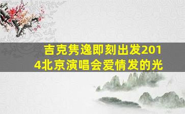 吉克隽逸即刻出发2014北京演唱会爱情发的光