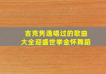 吉克隽逸唱过的歌曲大全迎盛世挙金怀舞蹈