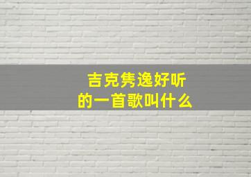 吉克隽逸好听的一首歌叫什么