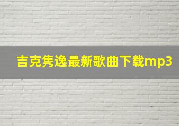 吉克隽逸最新歌曲下载mp3