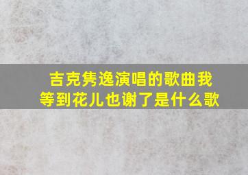 吉克隽逸演唱的歌曲我等到花儿也谢了是什么歌