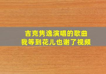 吉克隽逸演唱的歌曲我等到花儿也谢了视频