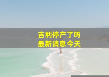 吉利停产了吗最新消息今天