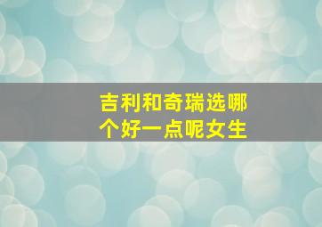 吉利和奇瑞选哪个好一点呢女生