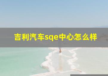 吉利汽车sqe中心怎么样