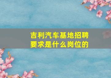 吉利汽车基地招聘要求是什么岗位的