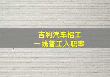 吉利汽车招工一线普工入职率